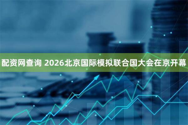 配资网查询 2026北京国际模拟联合国大会在京开幕