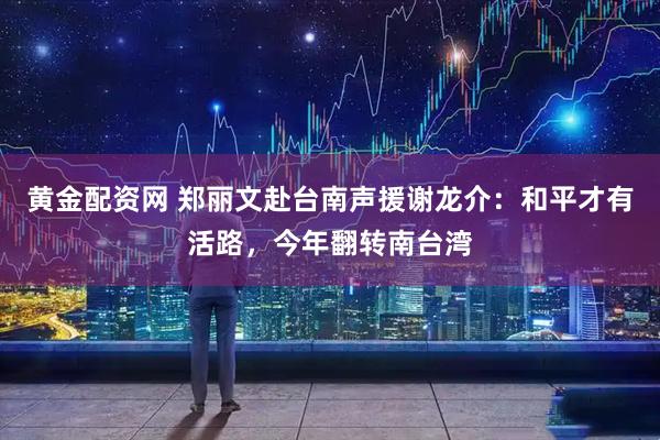 黄金配资网 郑丽文赴台南声援谢龙介：和平才有活路，今年翻转南台湾
