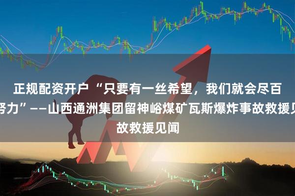 正规配资开户 “只要有一丝希望，我们就会尽百倍努力”——山西通洲集团留神峪煤矿瓦斯爆炸事故救援见闻