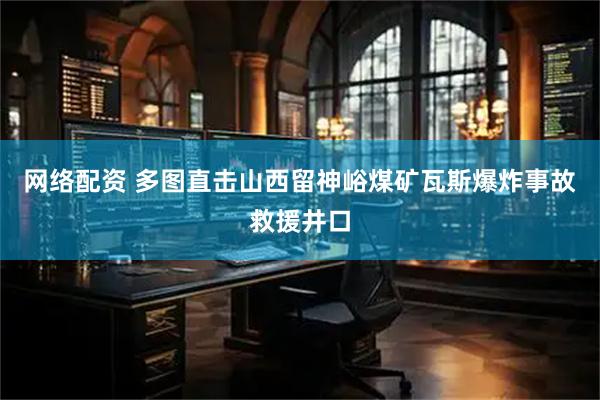 网络配资 多图直击山西留神峪煤矿瓦斯爆炸事故救援井口