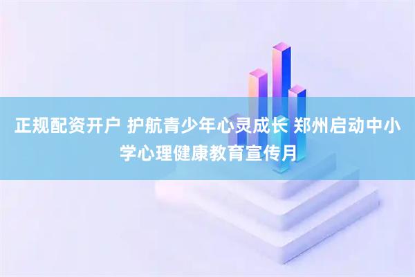 正规配资开户 护航青少年心灵成长 郑州启动中小学心理健康教育宣传月