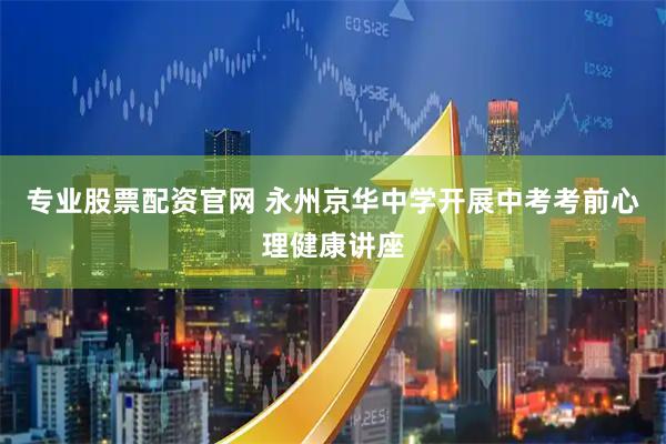 专业股票配资官网 永州京华中学开展中考考前心理健康讲座