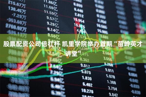 股票配资公司倍杠杆 凯里学院举办首期“苗岭英才讲堂”